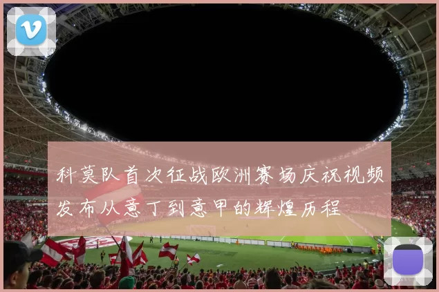科莫队首次征战欧洲赛场庆祝视频发布从意丁到意甲的辉煌历程