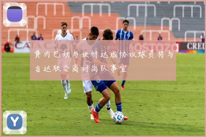 费内巴切与坎特达成协议球员将与吉达联合商讨离队事宜