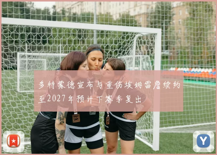 多特蒙德宣布与重伤埃姆雷詹续约至2027年预计下赛季复出
