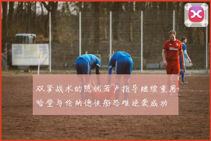 双爹战术的隐忧若卢指导继续重用哈登与伦纳德快船恐难逆袭成功