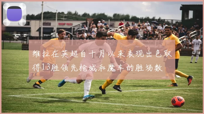 维拉在英超自十月以来表现出色取得13胜领先枪城和魔车的胜场数