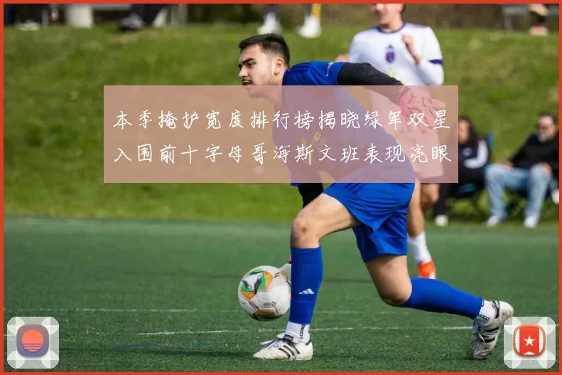 本季掩护宽度排行榜揭晓绿军双星入围前十字母哥海斯文班表现亮眼