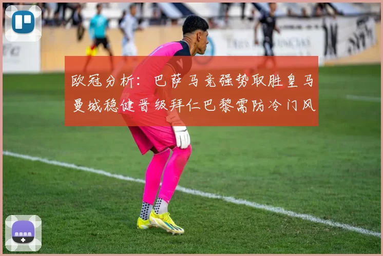 欧冠分析：巴萨马竞强势取胜皇马曼城稳健晋级拜仁巴黎需防冷门风险