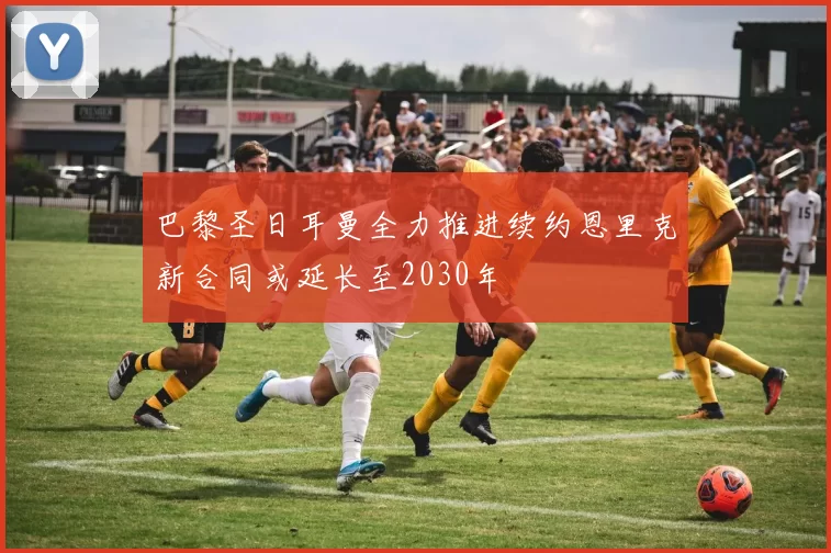 巴黎圣日耳曼全力推进续约恩里克新合同或延长至2030年