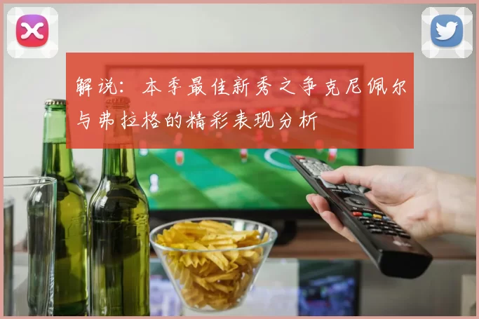 解说：本季最佳新秀之争克尼佩尔与弗拉格的精彩表现分析