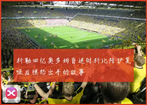 科勒回忆奥多姆昏迷时科比陪护复吸后愤怒出手的故事