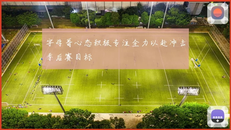字母哥心态积极专注全力以赴冲击季后赛目标