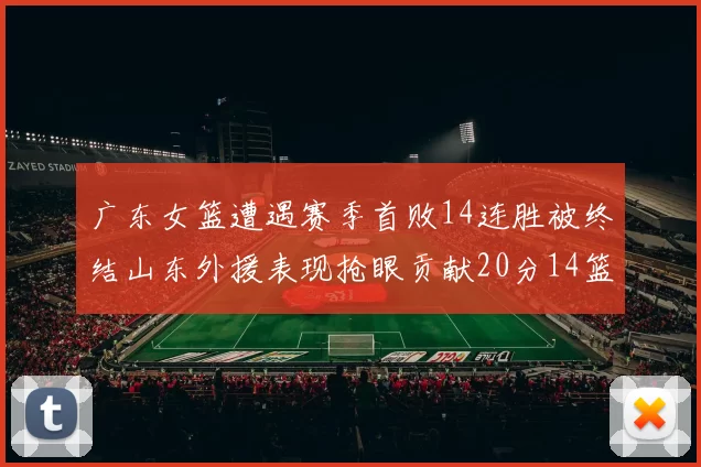 广东女篮遭遇赛季首败14连胜被终结山东外援表现抢眼贡献20分14篮板5助攻
