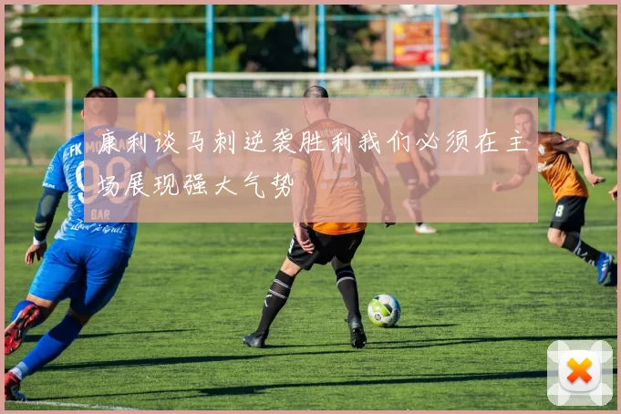 康利谈马刺逆袭胜利我们必须在主场展现强大气势