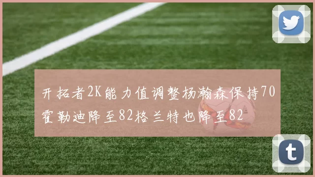 开拓者2K能力值调整杨瀚森保持70霍勒迪降至82格兰特也降至82