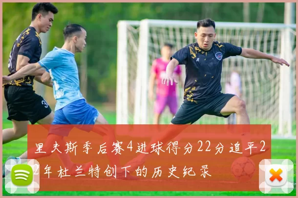 里夫斯季后赛4进球得分22分追平22年杜兰特创下的历史纪录