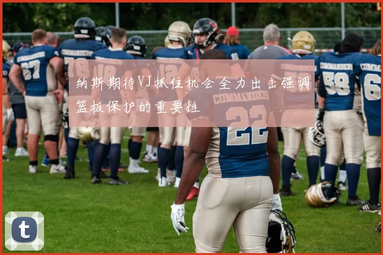 纳斯期待VJ抓住机会全力出击强调篮板保护的重要性