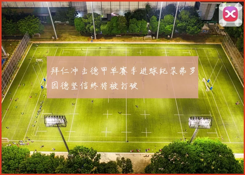 拜仁冲击德甲单赛季进球纪录弗罗因德坚信终将被打破