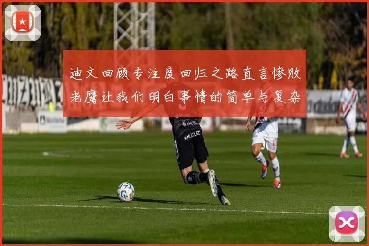 迪文回顾专注度回归之路直言惨败老鹰让我们明白事情的简单与复杂