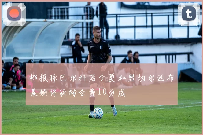 邮报称巴尔科若今夏加盟切尔西布莱顿将获转会费10分成