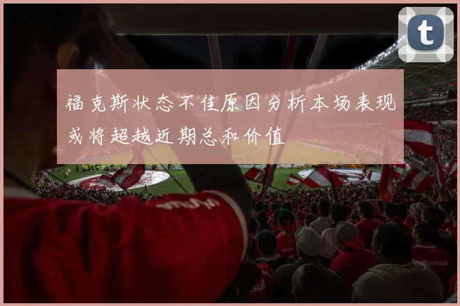 福克斯状态不佳原因分析本场表现或将超越近期总和价值