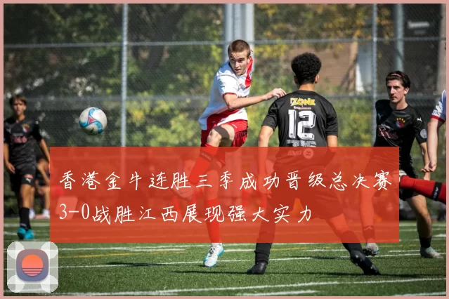 香港金牛连胜三季成功晋级总决赛3-0战胜江西展现强大实力