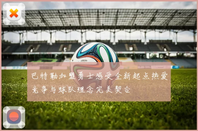 巴特勒加盟勇士感受全新起点热爱竞争与球队理念完美契合