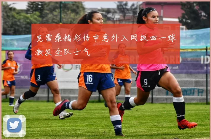 克雷桑精彩传中意外入网扳回一球激发全队士气