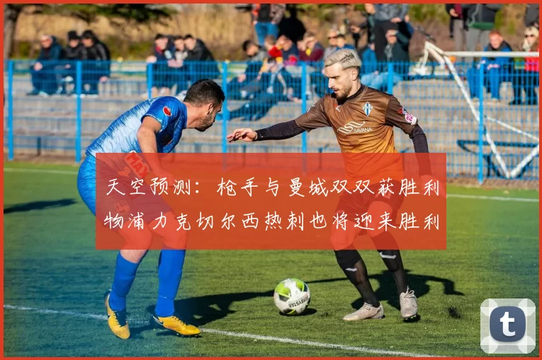 天空预测：枪手与曼城双双获胜利物浦力克切尔西热刺也将迎来胜利