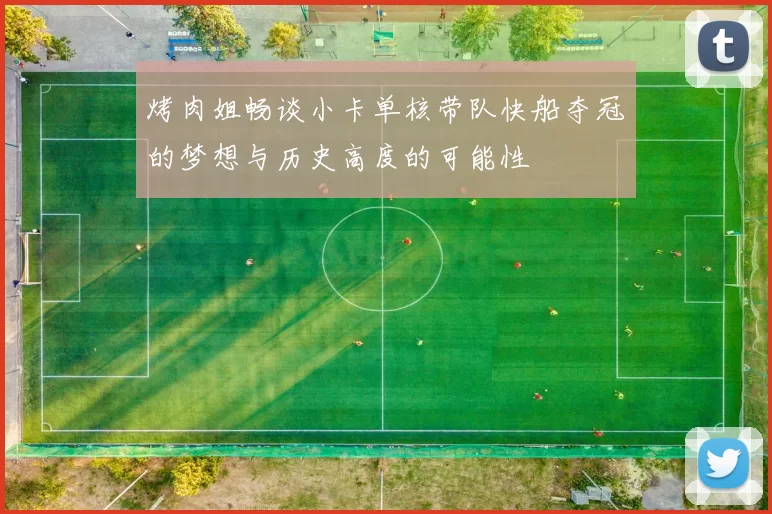 烤肉姐畅谈小卡单核带队快船夺冠的梦想与历史高度的可能性
