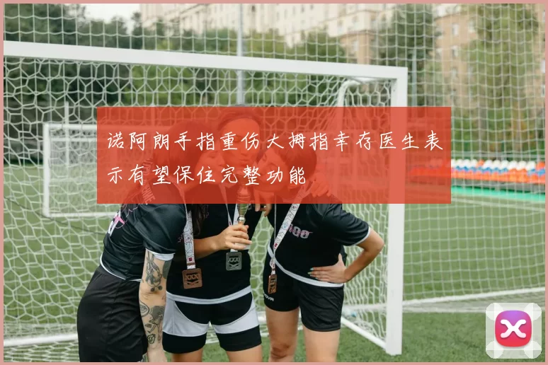 诺阿朗手指重伤大拇指幸存医生表示有望保住完整功能