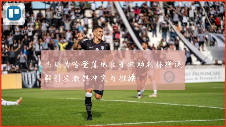 杰明为哈登落地出手相助科林斯误解引发激烈冲突与推搡