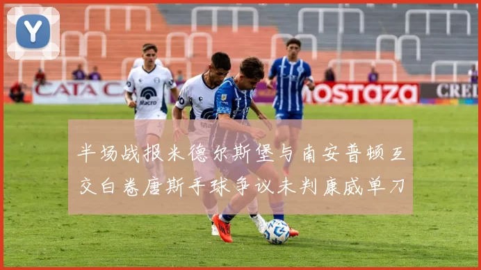 半场战报米德尔斯堡与南安普顿互交白卷唐斯手球争议未判康威单刀击中立柱